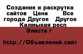 Создание и раскрутка сайтов › Цена ­ 1 - Все города Другое » Другое   . Калмыкия респ.,Элиста г.